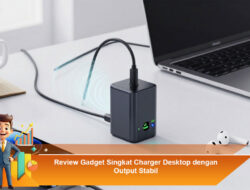 Review Gadget Singkat Charger Desktop dengan Output Stabil